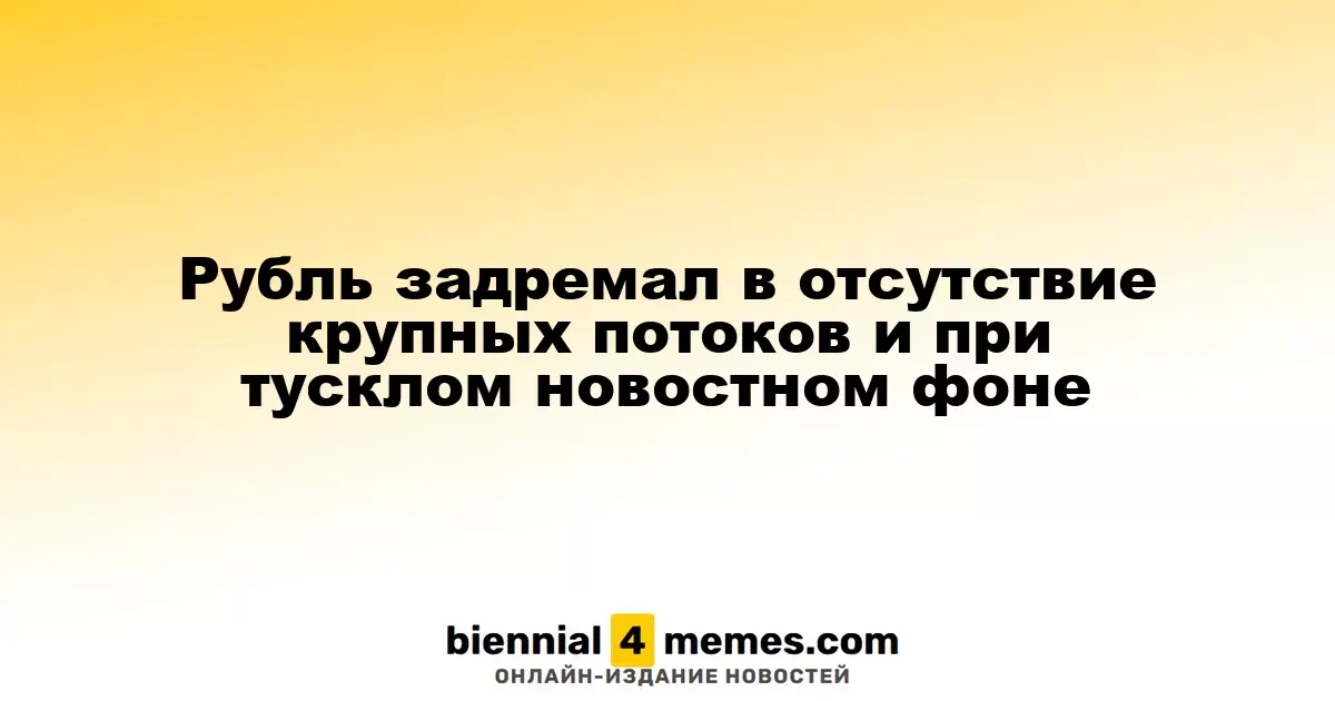 Рубль задремал в отсутствие крупных потоков и при тусклом новостном фоне