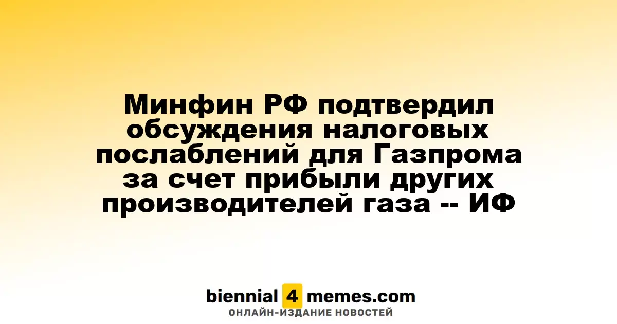 Минфин РФ подтвердил обсуждения налоговых послаблений для Газпрома за счет прибыли других производителей газа -- ИФ