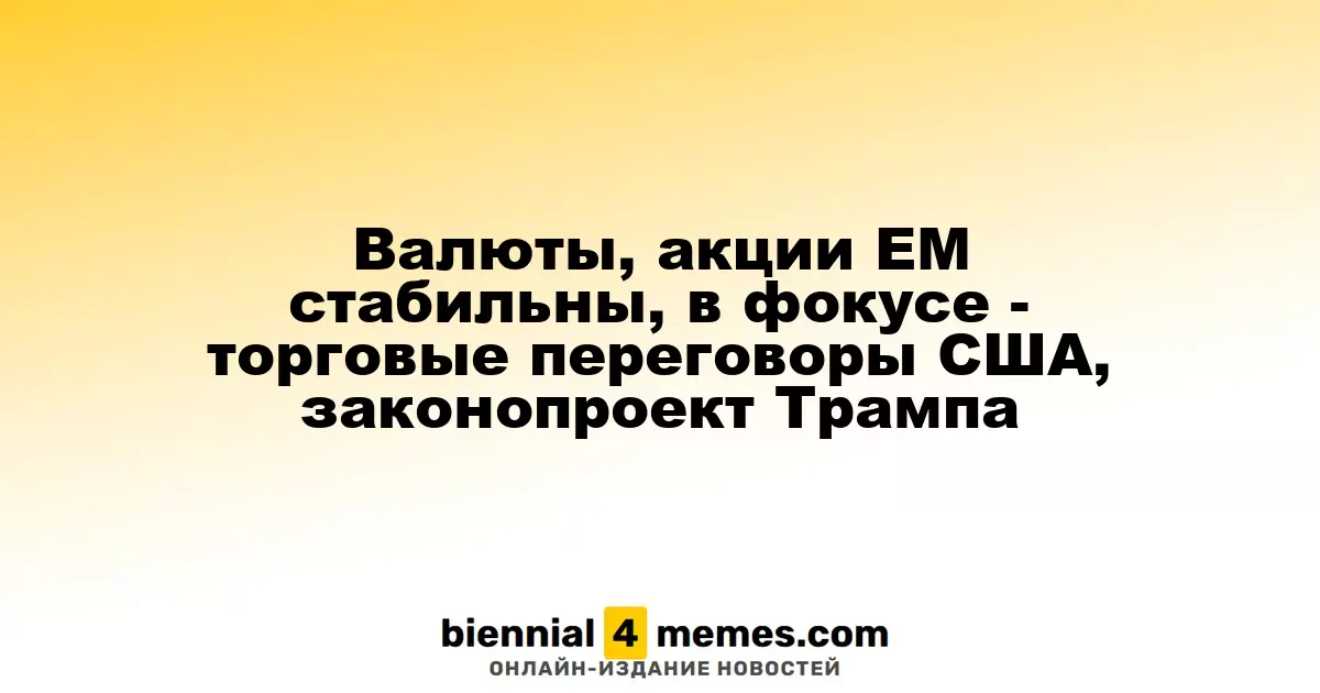 Валюты, акции ЕМ стабильны, в фокусе - торговые переговоры США, законопроект Трампа