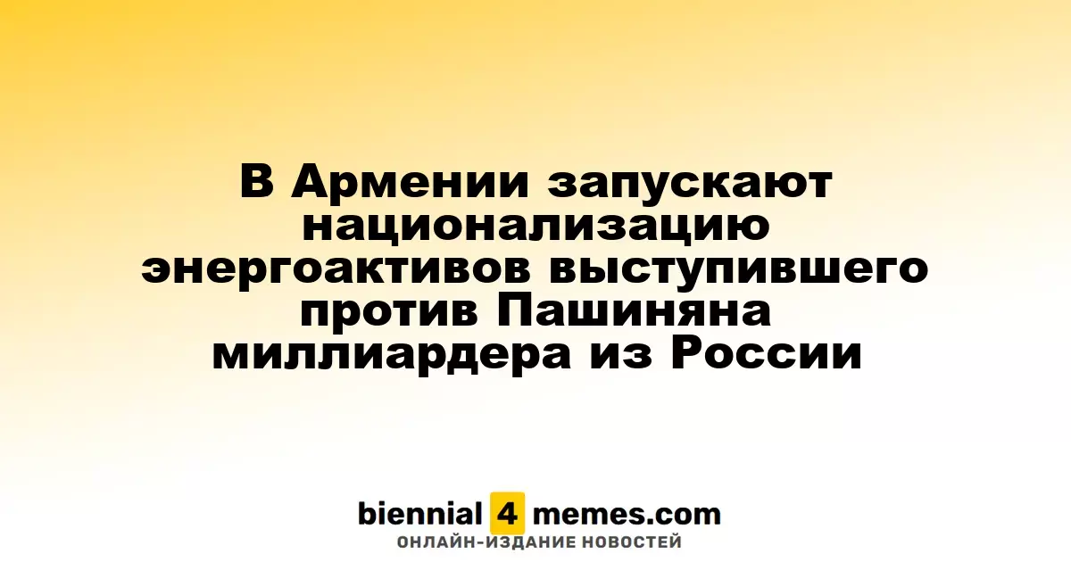 В Армении запускают национализацию энергоактивов выступившего против Пашиняна миллиардера из России