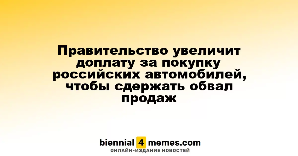 Правительство увеличит доплату за покупку российских автомобилей, чтобы сдержать обвал продаж