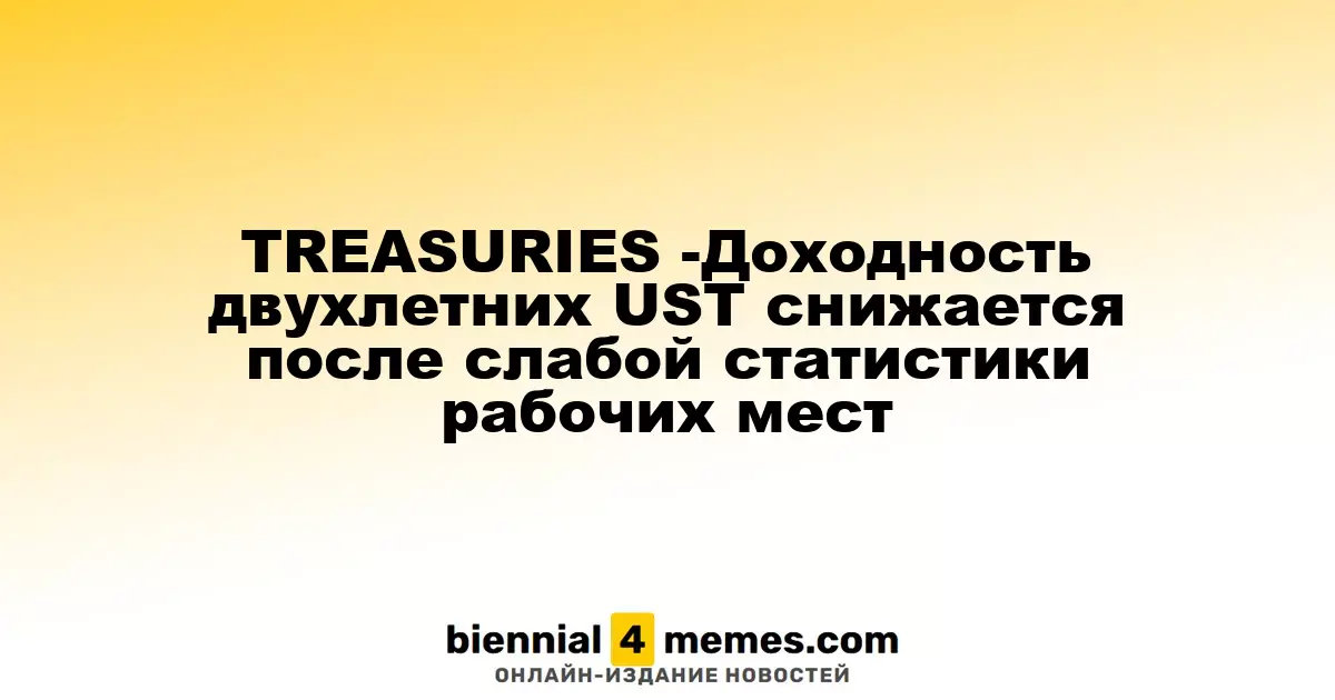 TREASURIES -Доходность двухлетних UST снижается после слабой статистики рабочих мест