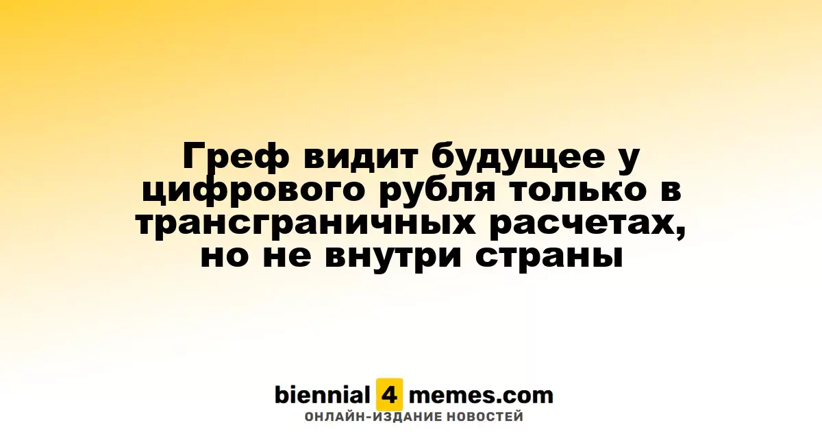 Греф видит будущее у цифрового рубля только в трансграничных расчетах, но не внутри страны