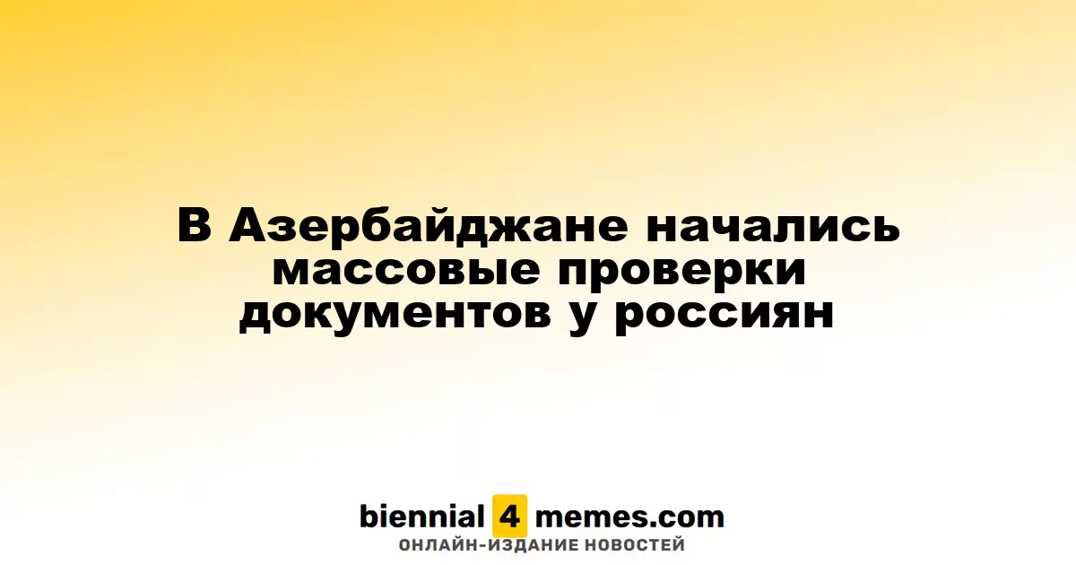 В Азербайджане начались массовые проверки документов у россиян