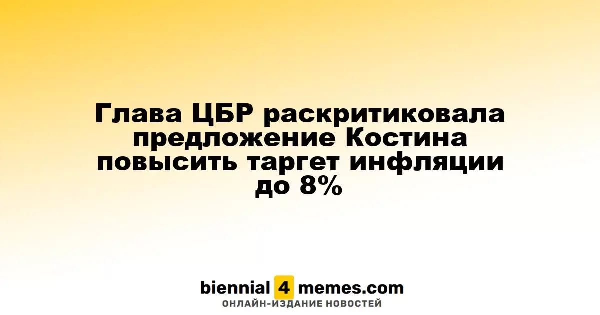 Глава ЦБР раскритиковала предложение Костина повысить таргет инфляции до 8%