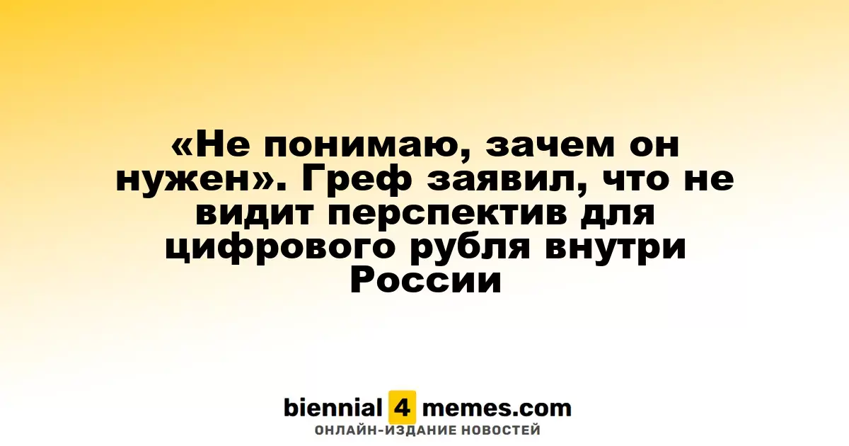 «Не понимаю, зачем он нужен». Греф заявил, что не видит перспектив для цифрового рубля внутри России