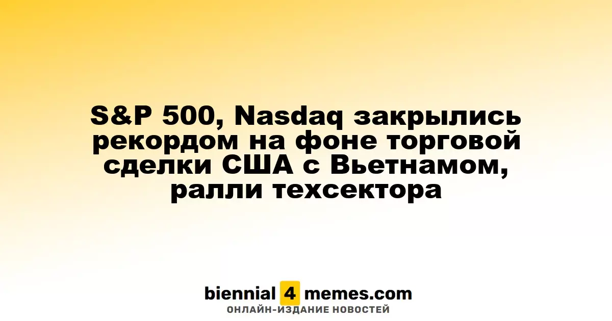 S&P 500, Nasdaq закрылись рекордом на фоне торговой сделки США с Вьетнамом, ралли техсектора