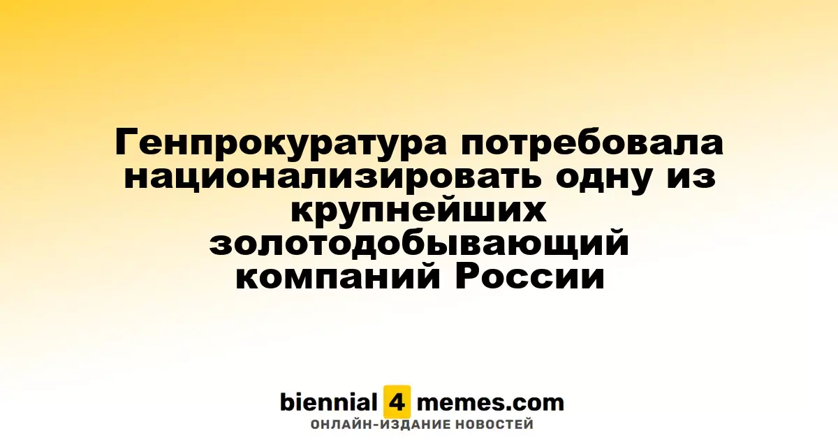 Генпрокуратура потребовала национализировать одну из крупнейших золотодобывающий компаний России