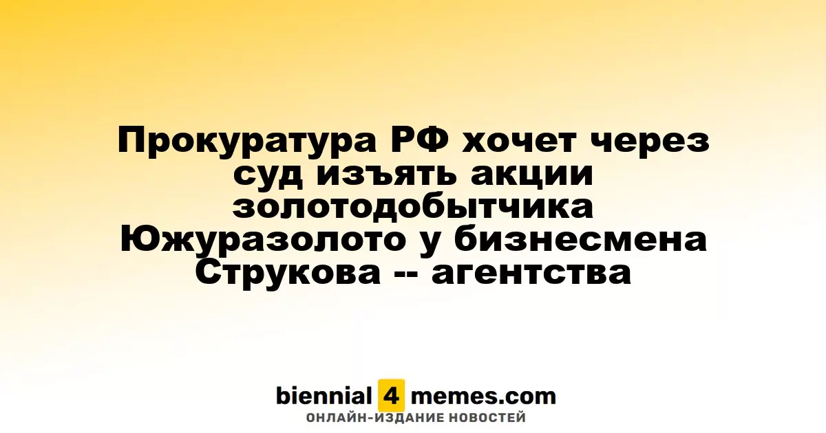 Прокуратура РФ хочет через суд изъять акции золотодобытчика Южуразолото у бизнесмена Струкова -- агентства