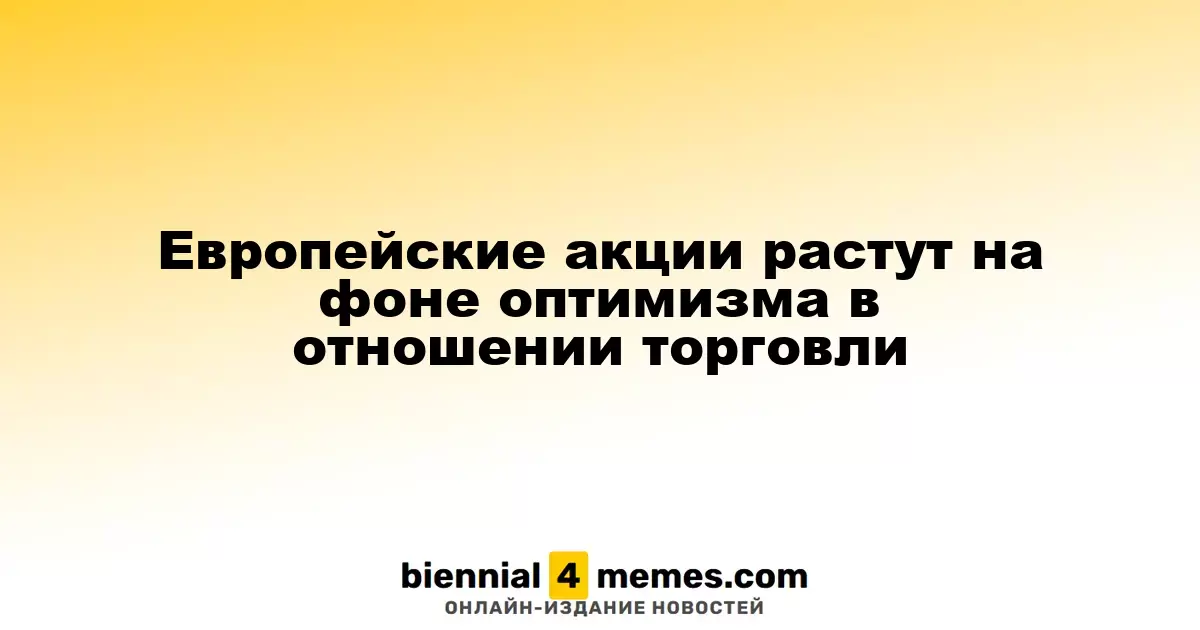 Европейские акции растут на фоне оптимизма в отношении торговли