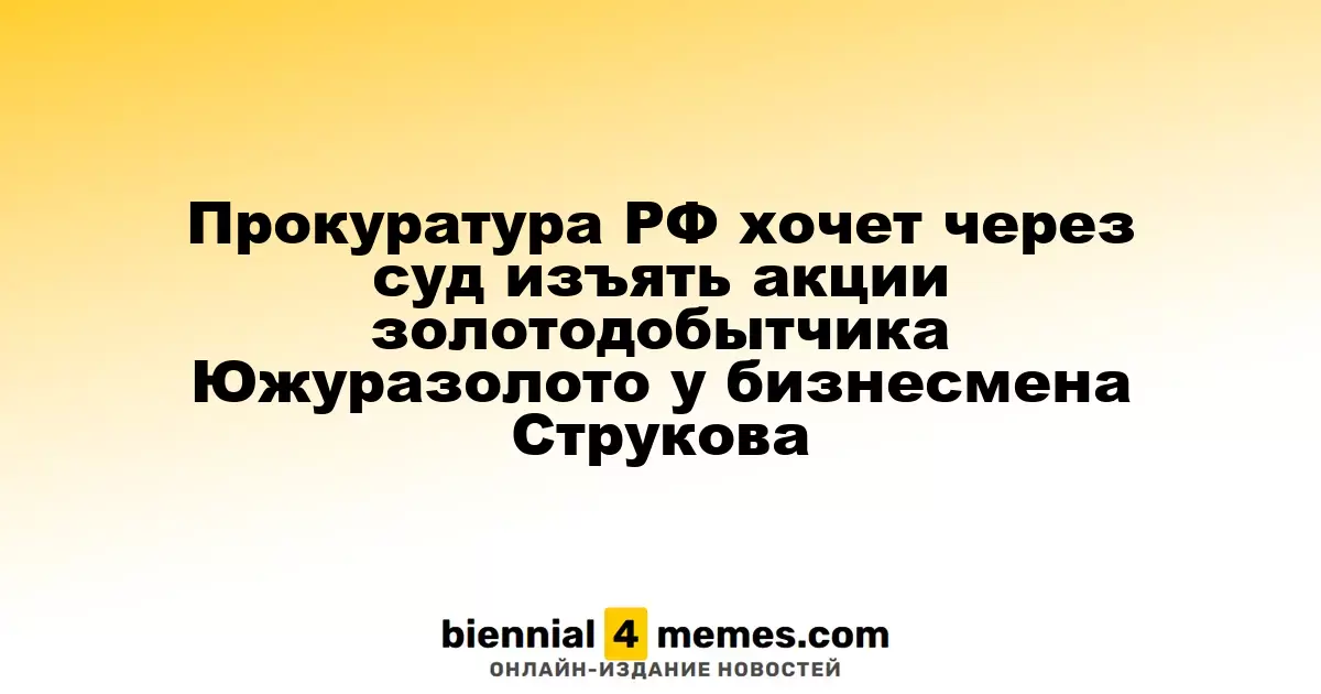 Прокуратура РФ хочет через суд изъять акции золотодобытчика Южуразолото у бизнесмена Струкова