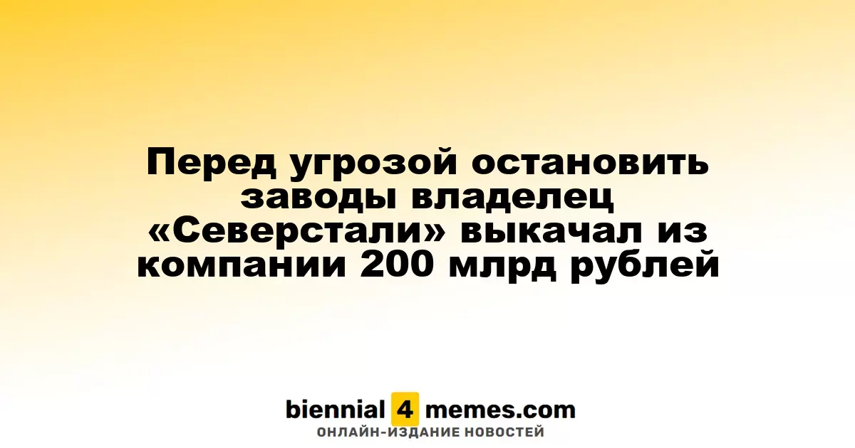 Перед угрозой остановить заводы владелец «Северстали» выкачал из компании 200 млрд рублей