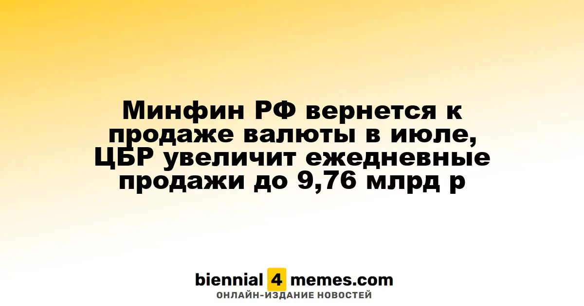 Минфин РФ вернется к продаже валюты в июле, ЦБР увеличит ежедневные продажи до 9,76 млрд р
