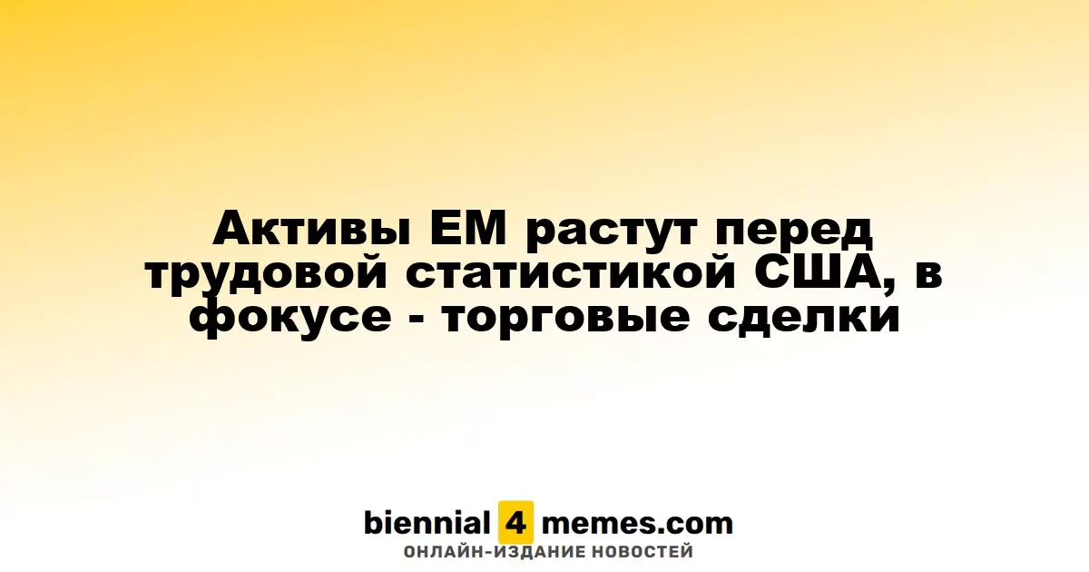 Активы ЕМ растут перед трудовой статистикой США, в фокусе - торговые сделки