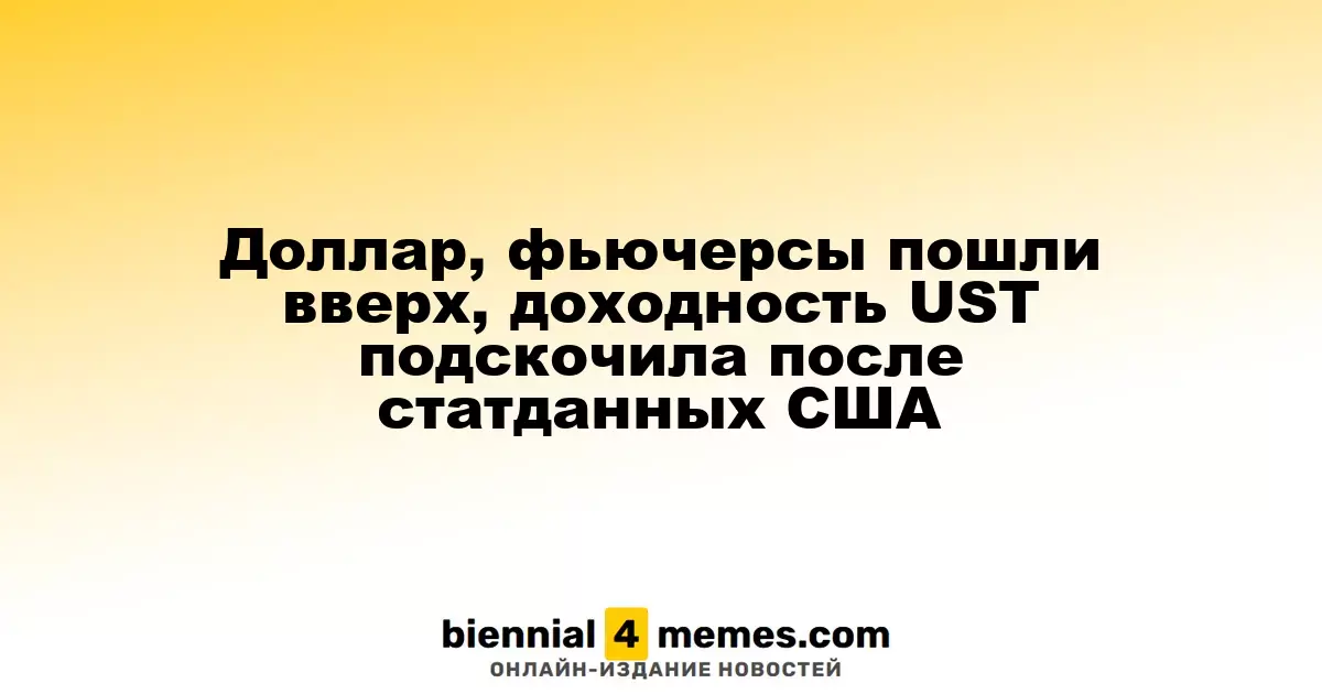 Доллар, фьючерсы пошли вверх, доходность UST подскочила после статданных США