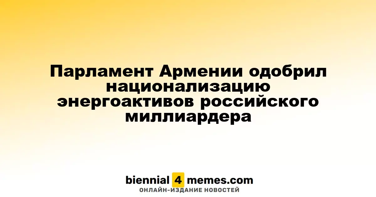 Парламент Армении одобрил национализацию энергоактивов российского миллиардера