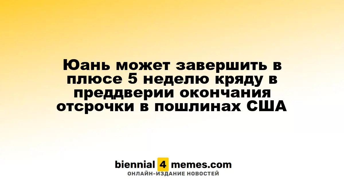 Юань может завершить в плюсе 5 неделю кряду в преддверии окончания отсрочки в пошлинах США