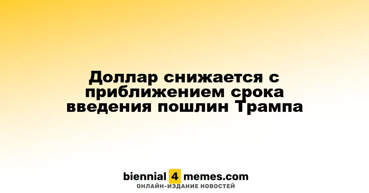 Доллар снижается с приближением срока введения пошлин Трампа