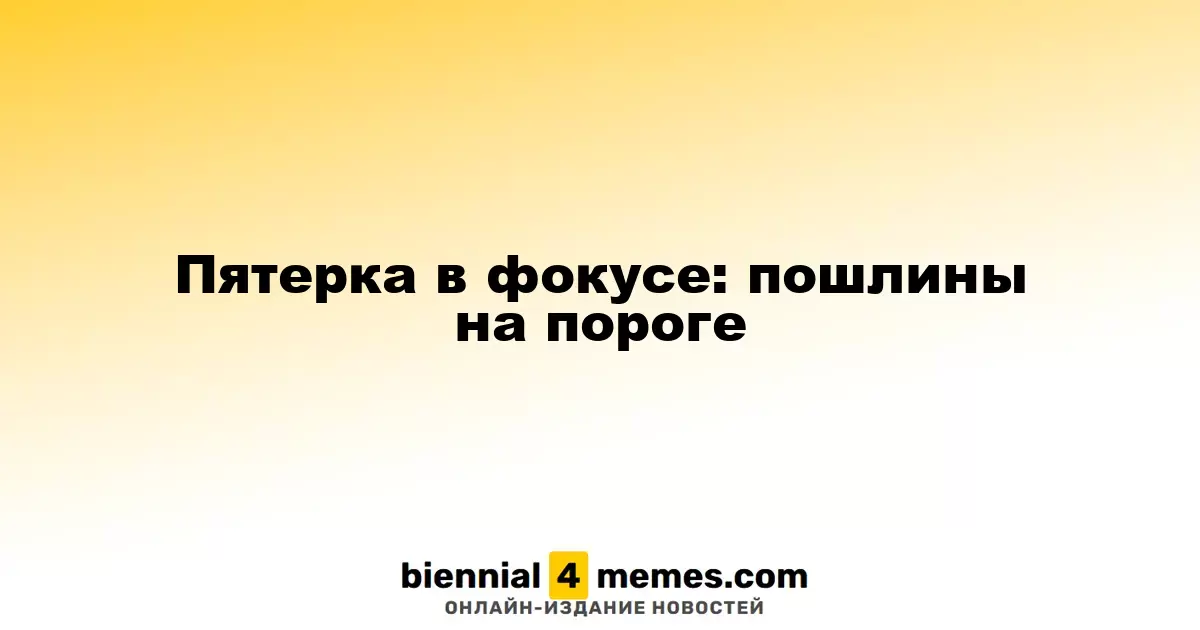Пятерка в фокусе: пошлины на пороге