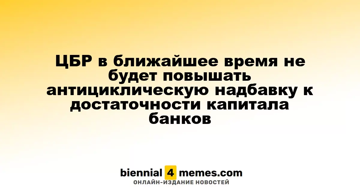 ЦБР в ближайшее время не будет повышать антициклическую надбавку к достаточности капитала банков