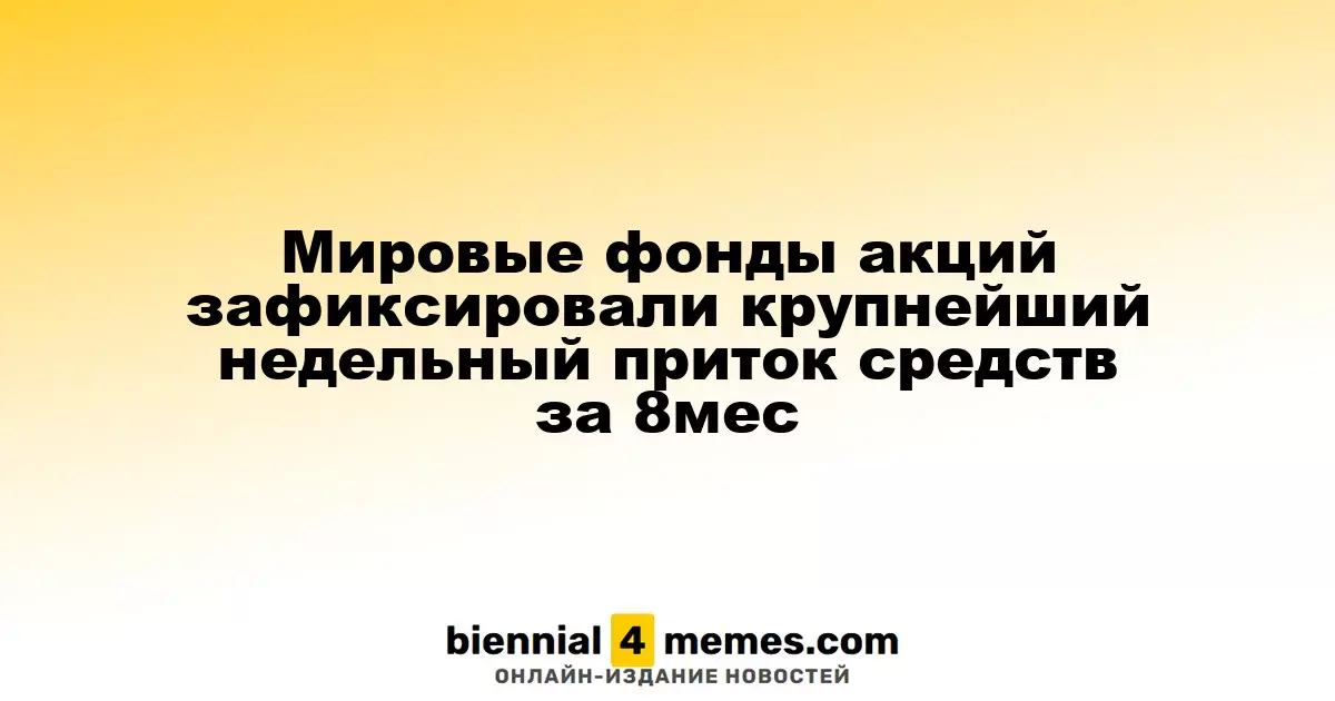 Мировые фонды акций зафиксировали крупнейший недельный приток средств за 8мес