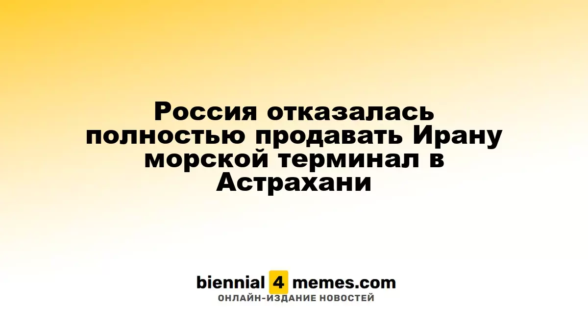 Россия отказалась полностью продавать Ирану морской терминал в Астрахани