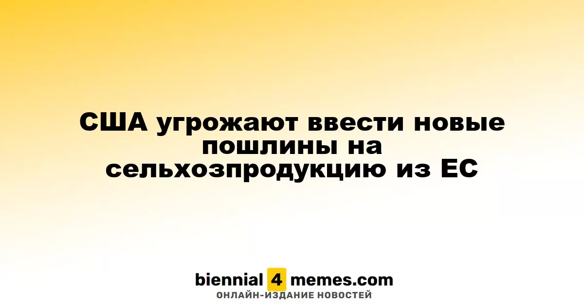США угрожают ввести новые пошлины на сельхозпродукцию из ЕС