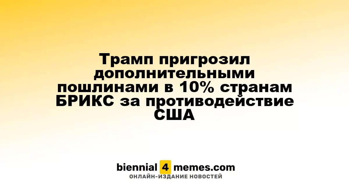 Трамп пригрозил дополнительными пошлинами в 10% странам БРИКС за противодействие США