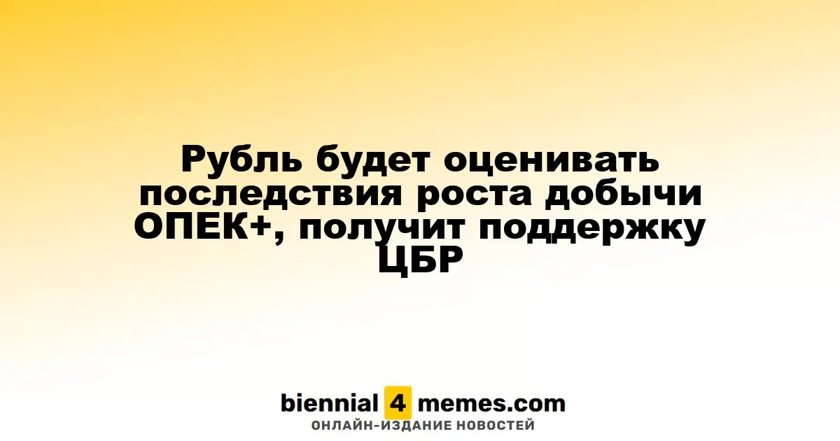 Рубль будет оценивать последствия роста добычи ОПЕК+, получит поддержку ЦБР
