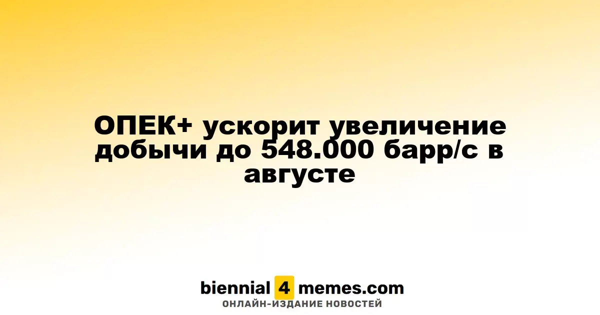 ОПЕК+ ускорит увеличение добычи до 548.000 барр/с в августе