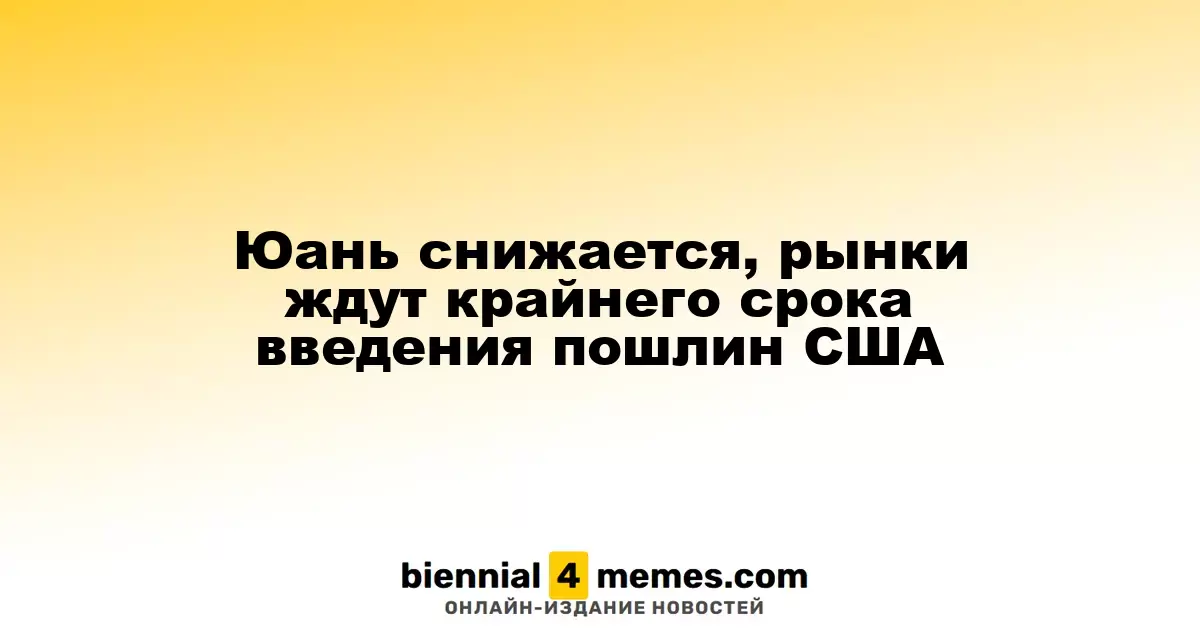 Юань снижается, рынки ждут крайнего срока введения пошлин США