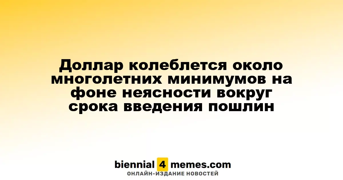 Доллар колеблется около многолетних минимумов на фоне неясности вокруг срока введения пошлин