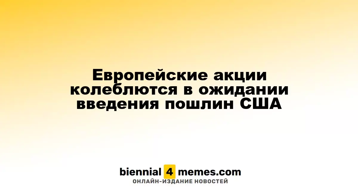 Европейские акции колеблются в ожидании введения пошлин США