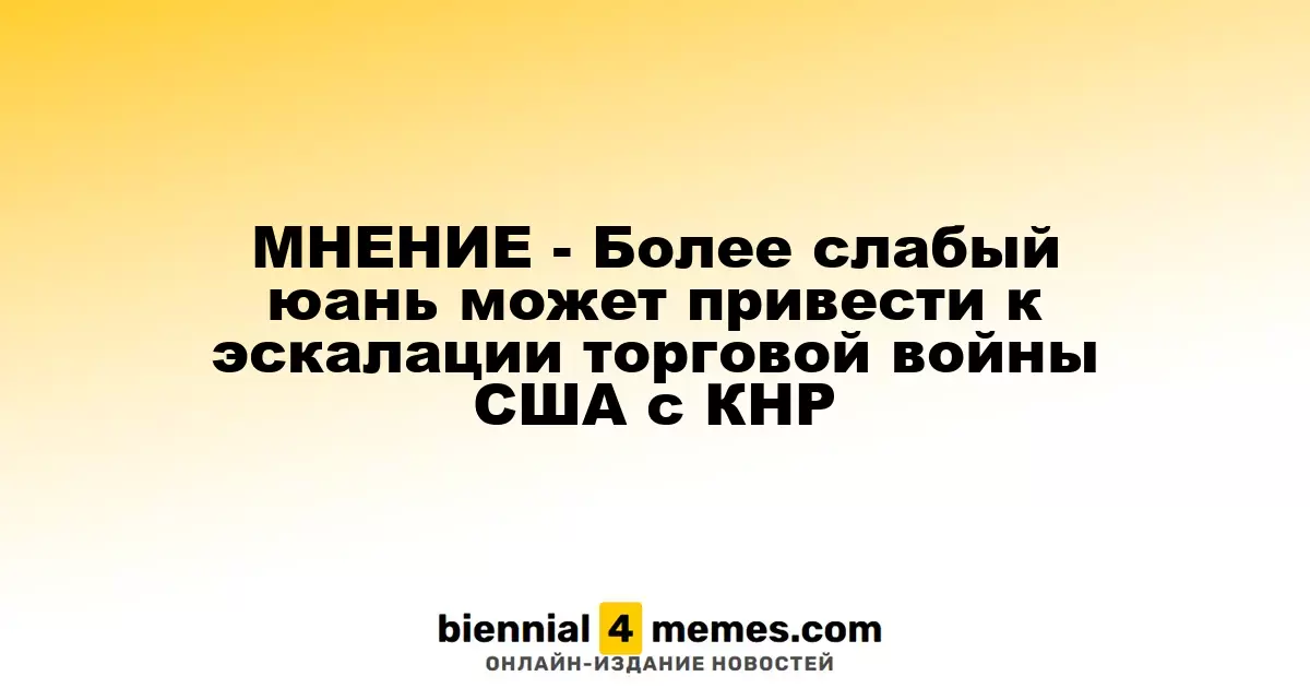 МНЕНИЕ - Более слабый юань может привести к эскалации торговой войны США с КНР