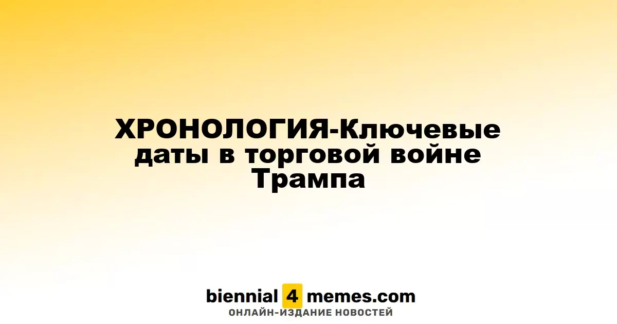 ХРОНОЛОГИЯ-Ключевые даты в торговой войне Трампа