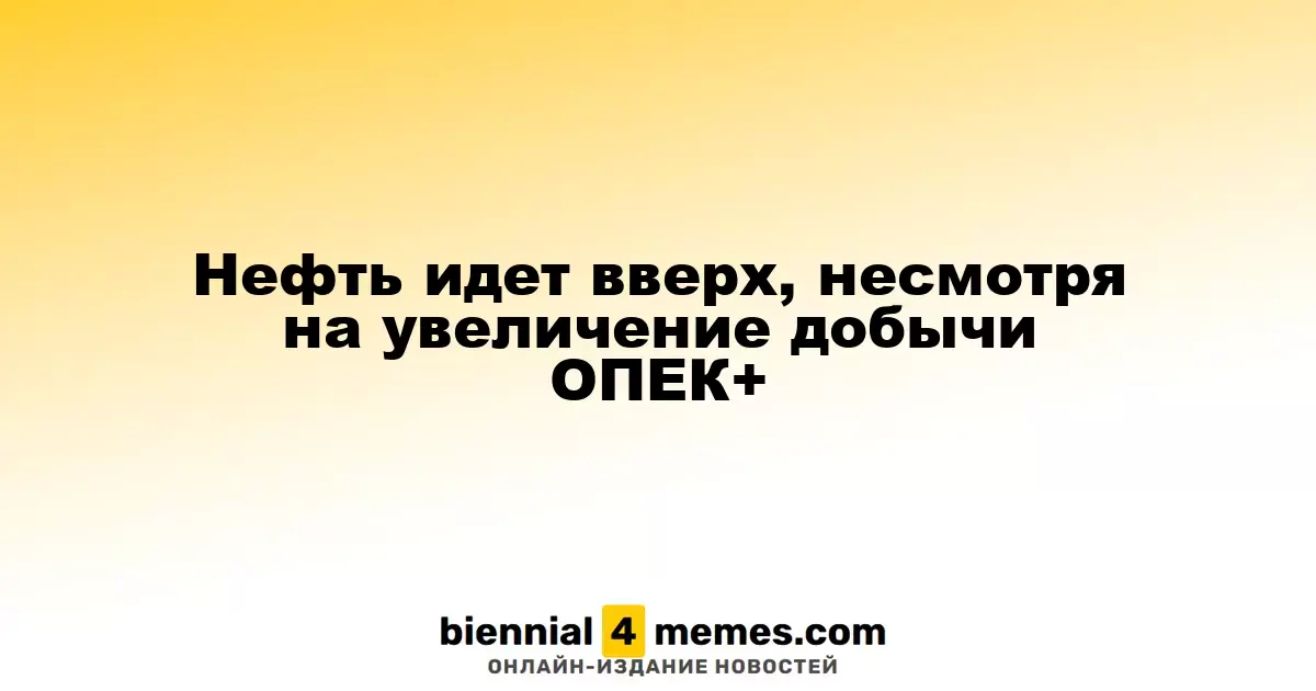 Нефть идет вверх, несмотря на увеличение добычи ОПЕК+