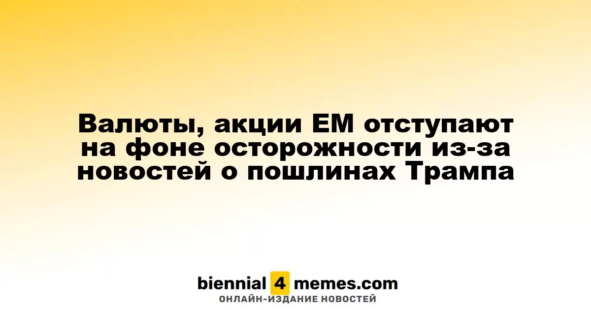 Валюты, акции EM отступают на фоне осторожности из-за новостей о пошлинах Трампа