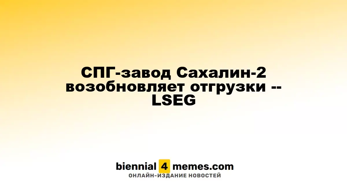 СПГ-завод Сахалин-2 возобновляет отгрузки -- LSEG