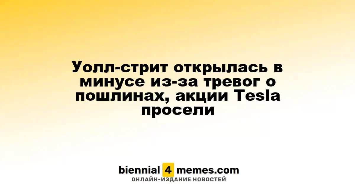 Уолл-стрит открылась в минусе из-за тревог о пошлинах, акции Tesla просели