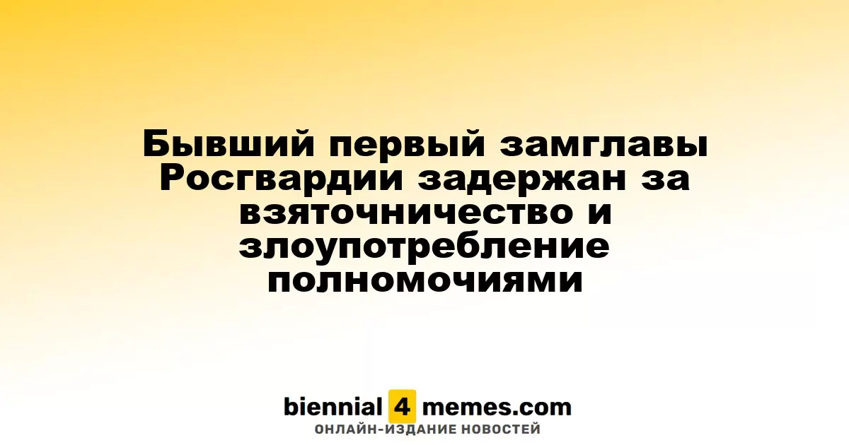 Бывший первый замглавы Росгвардии задержан за взяточничество и злоупотребление полномочиями