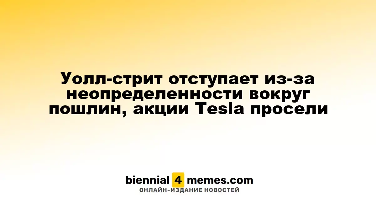 Уолл-стрит отступает из-за неопределенности вокруг пошлин, акции Tesla просели