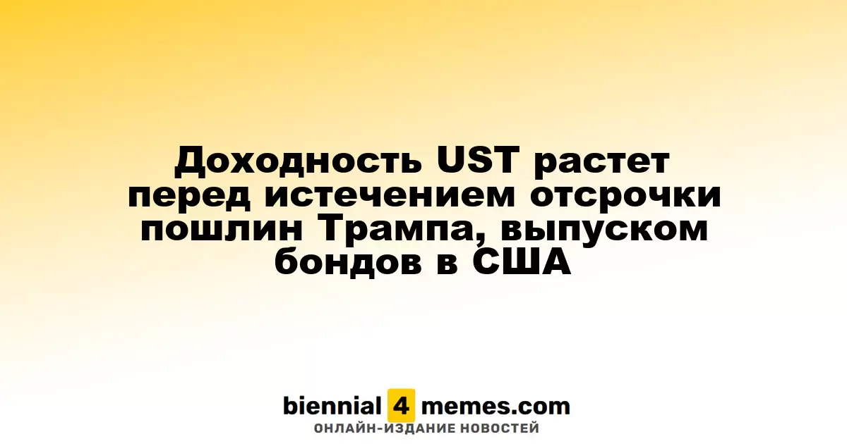 Доходность UST растет перед истечением отсрочки пошлин Трампа, выпуском бондов в США