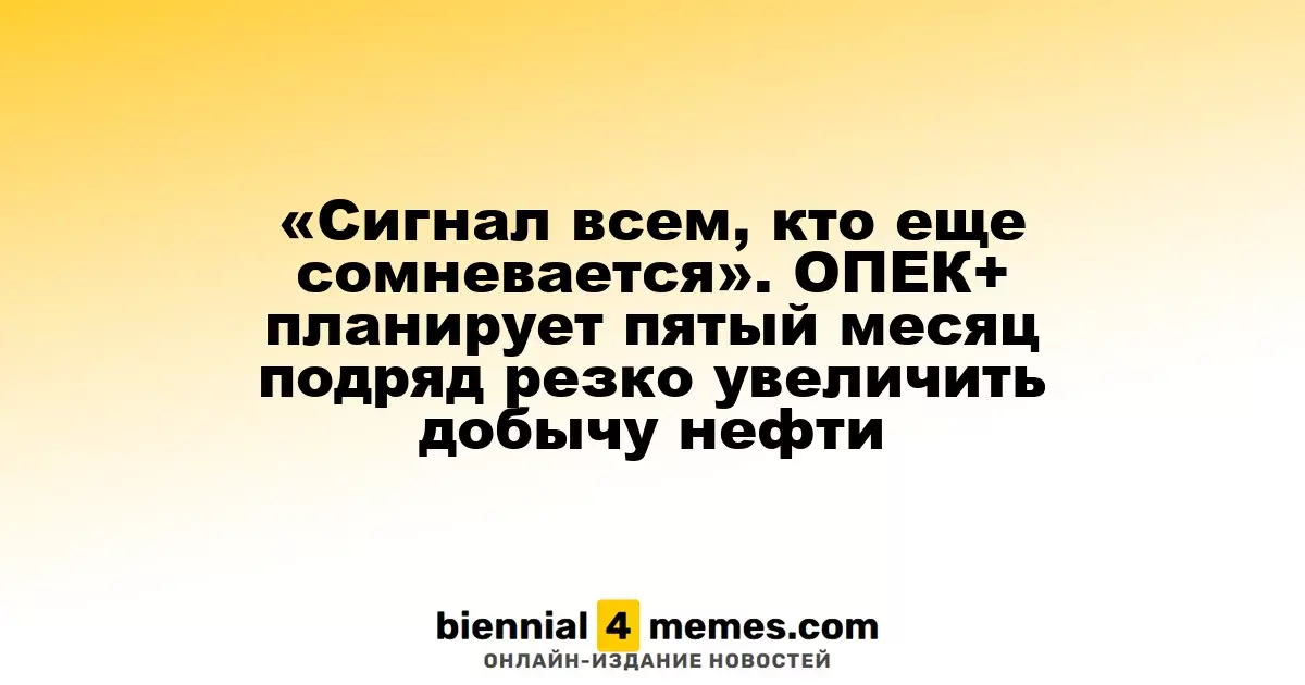 «Сигнал всем, кто еще сомневается». ОПЕК+ планирует пятый месяц подряд резко увеличить добычу нефти