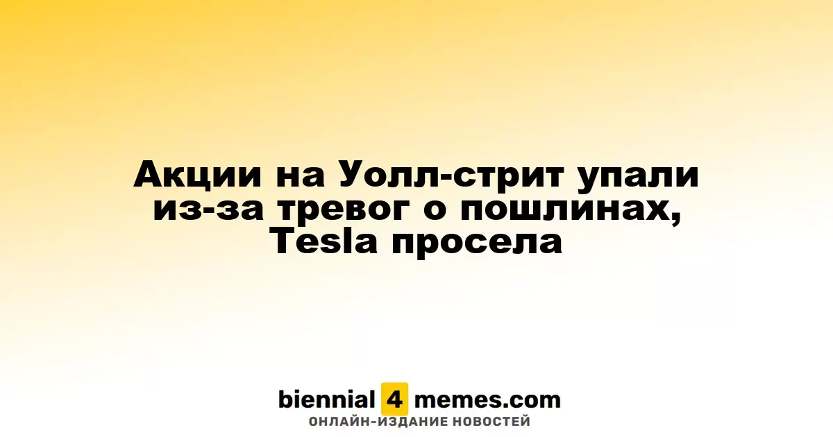 Акции на Уолл-стрит упали из-за тревог о пошлинах, Tesla просела