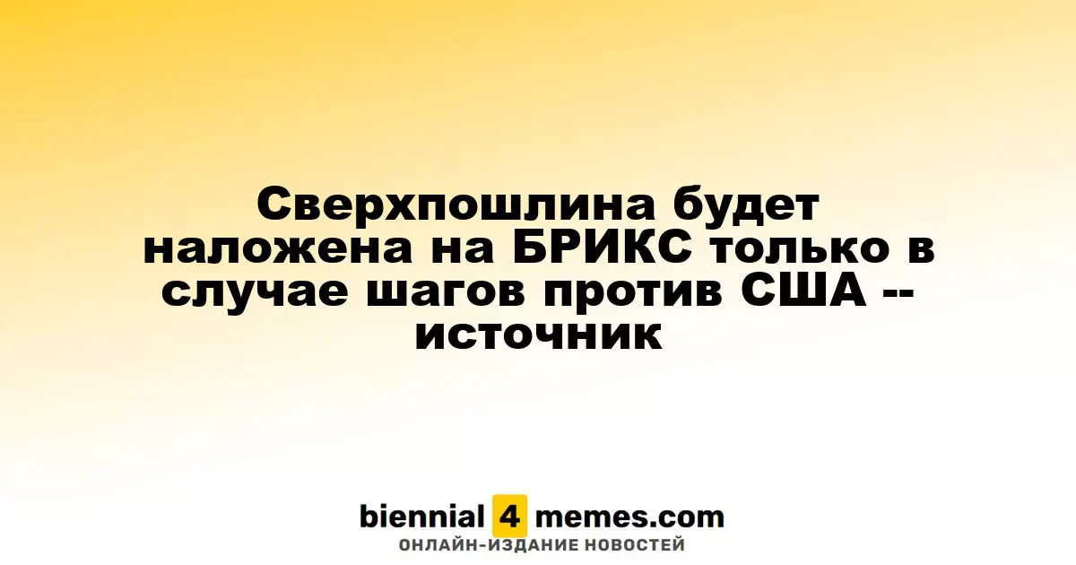 Сверхпошлина будет наложена на БРИКС только в случае шагов против США -- источник