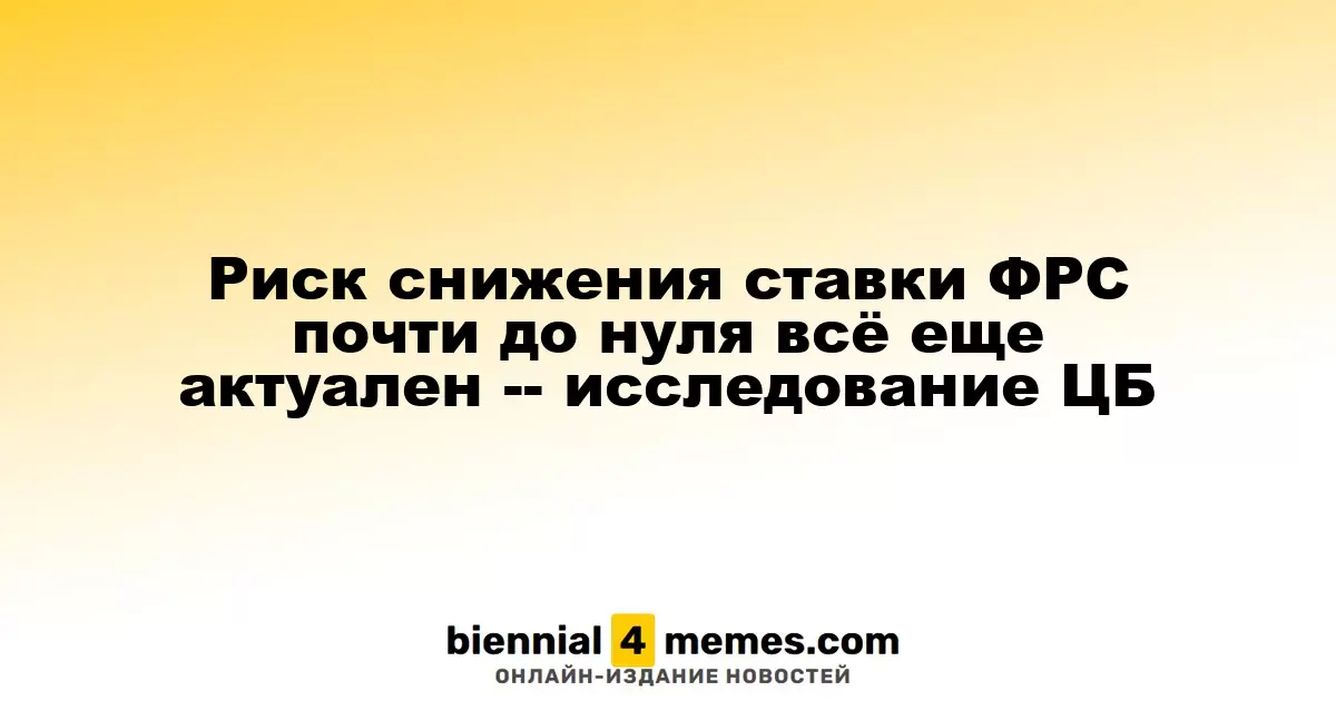 Риск снижения ставки ФРС почти до нуля всё еще актуален -- исследование ЦБ