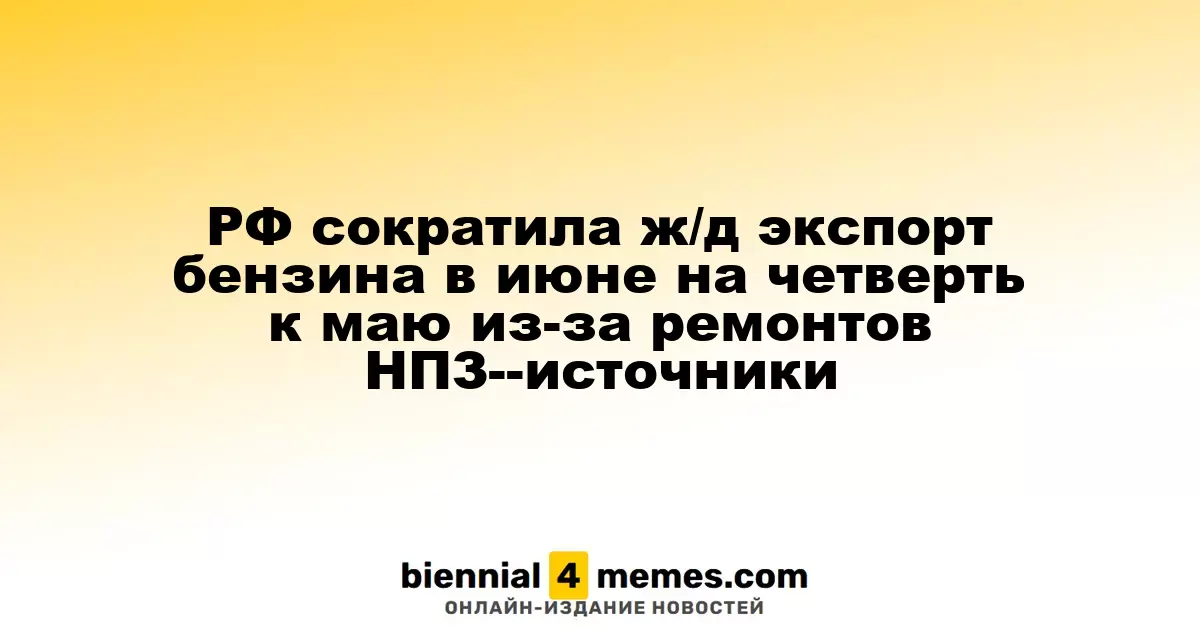 РФ сократила ж/д экспорт бензина в июне на четверть к маю из-за ремонтов НПЗ--источники