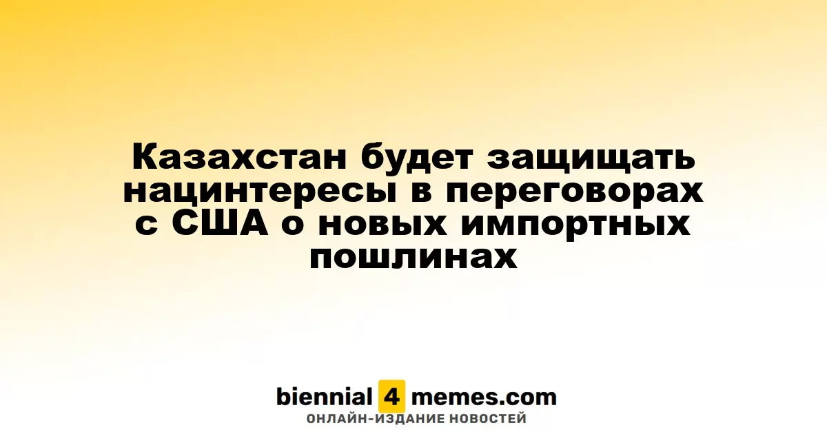 Казахстан будет защищать нацинтересы в переговорах с США о новых импортных пошлинах