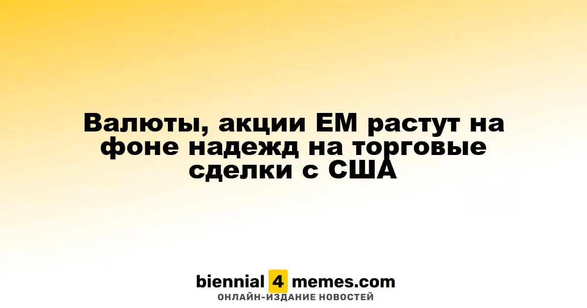 Валюты, акции ЕМ растут на фоне надежд на торговые сделки с США