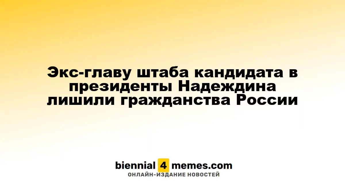 Экс-главу штаба кандидата в президенты Надеждина лишили гражданства России